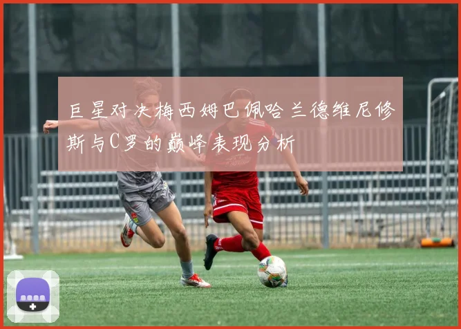 巨星对决梅西姆巴佩哈兰德维尼修斯与C罗的巅峰表现分析