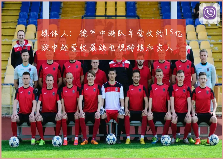 媒体人：德甲中游队年营收约15亿欧中超营收最缺电视转播和卖人