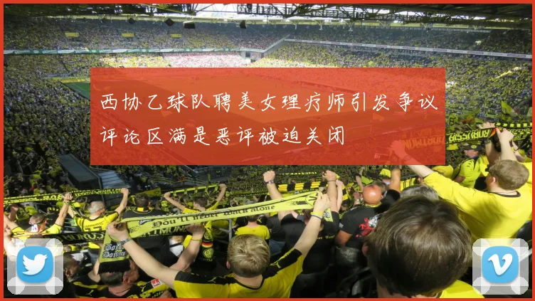 西协乙球队聘美女理疗师引发争议评论区满是恶评被迫关闭