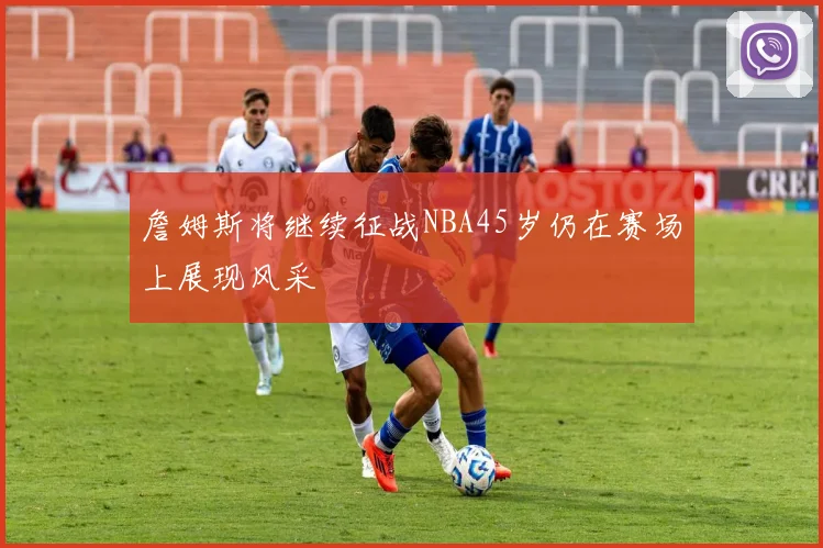 詹姆斯将继续征战NBA45岁仍在赛场上展现风采
