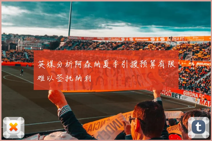英媒分析阿森纳夏季引援预算有限难以签托纳利