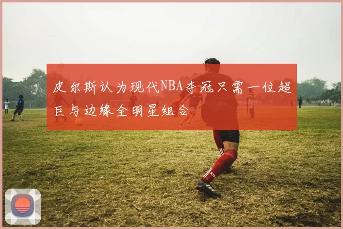 皮尔斯认为现代NBA夺冠只需一位超巨与边缘全明星组合