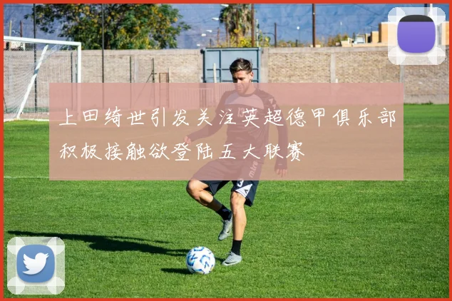 上田绮世引发关注英超德甲俱乐部积极接触欲登陆五大联赛