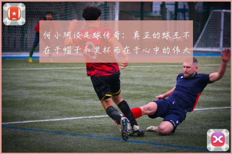 何小珂谈足球传奇：真正的球王不在于帽子和奖杯而在于心中的伟大