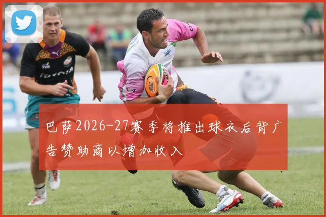 巴萨2026-27赛季将推出球衣后背广告赞助商以增加收入