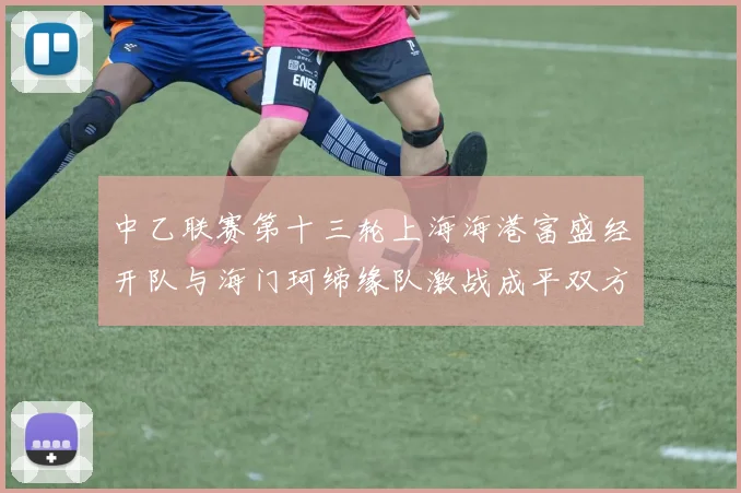 中乙联赛第十三轮上海海港富盛经开队与海门珂缔缘队激战成平双方各取一分