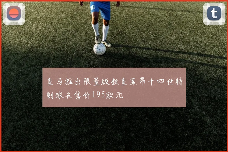 皇马推出限量版教皇莱昂十四世特制球衣售价195欧元