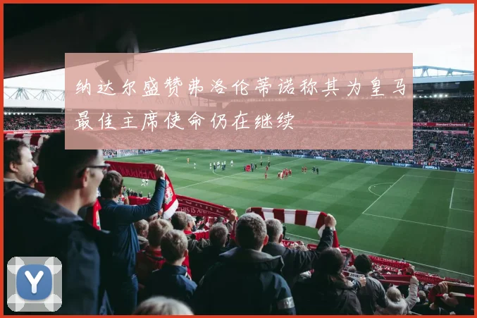 纳达尔盛赞弗洛伦蒂诺称其为皇马最佳主席使命仍在继续