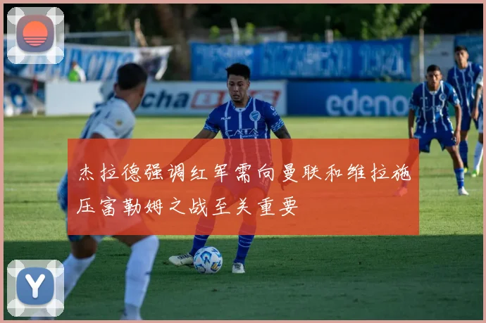 杰拉德强调红军需向曼联和维拉施压富勒姆之战至关重要
