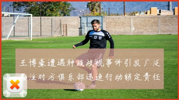 王博豪遭遇种族歧视事件引发广泛关注对方俱乐部迅速行动锁定责任人