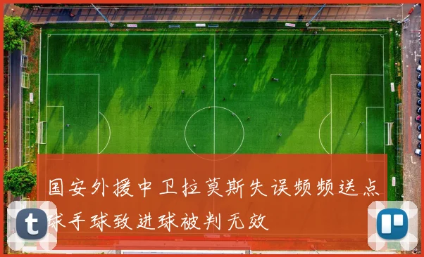 国安外援中卫拉莫斯失误频频送点球手球致进球被判无效