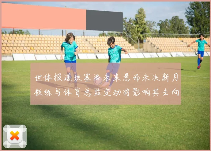 世体报道坎塞洛未来悬而未决新月教练与体育总监变动将影响其去向