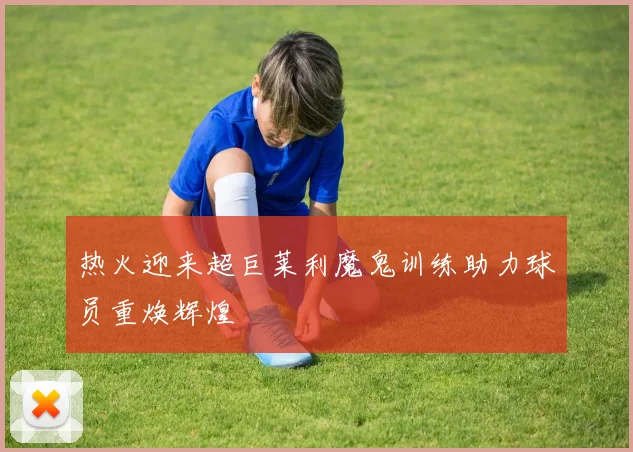 热火迎来超巨莱利魔鬼训练助力球员重焕辉煌