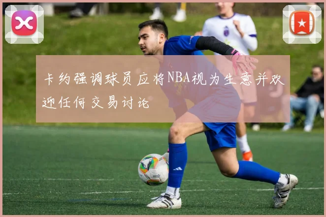卡约强调球员应将NBA视为生意并欢迎任何交易讨论