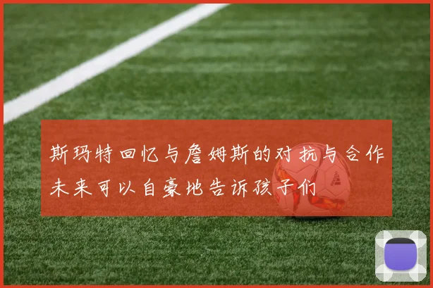 斯玛特回忆与詹姆斯的对抗与合作未来可以自豪地告诉孩子们
