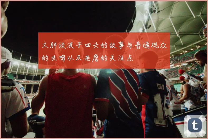 文胖谈浪子回头的故事与普通观众的共鸣以及老詹的关注点