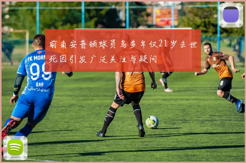 前南安普顿球员乌多年仅21岁去世死因引发广泛关注与疑问