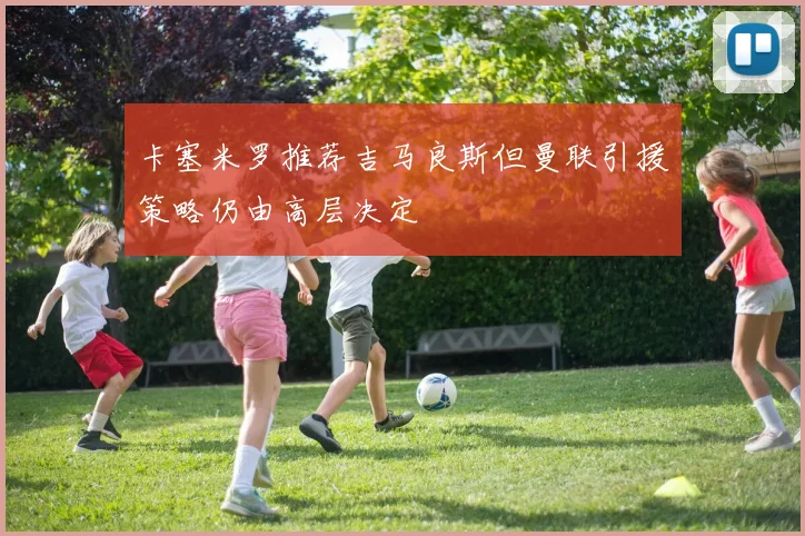 卡塞米罗推荐吉马良斯但曼联引援策略仍由高层决定