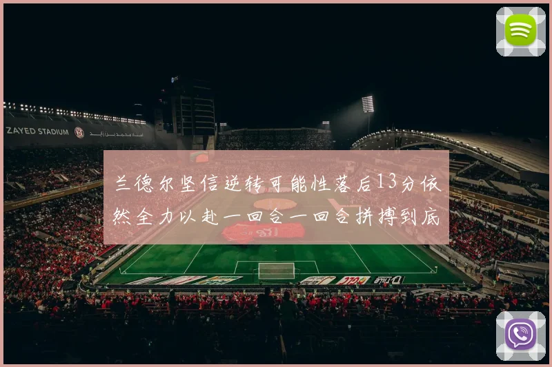 兰德尔坚信逆转可能性落后13分依然全力以赴一回合一回合拼搏到底