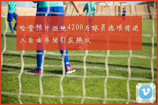 哈登预计拒绝4200万球员选项将进入自由市场引发热议