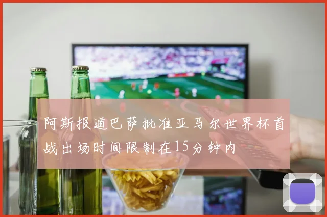 阿斯报道巴萨批准亚马尔世界杯首战出场时间限制在15分钟内