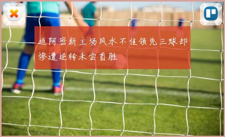 迈阿密新主场风水不佳领先三球却惨遭逆转未尝首胜