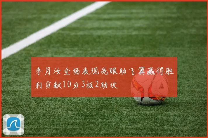 李月汝全场表现亮眼助飞翼赢得胜利贡献10分3板2助攻