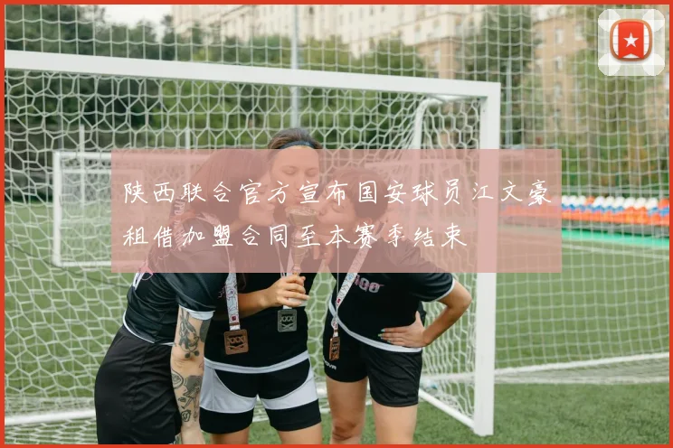 陕西联合官方宣布国安球员江文豪租借加盟合同至本赛季结束