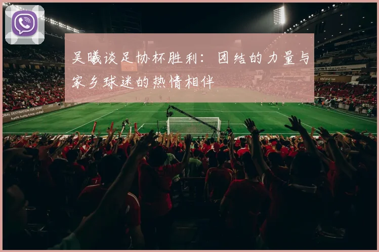 吴曦谈足协杯胜利：团结的力量与家乡球迷的热情相伴