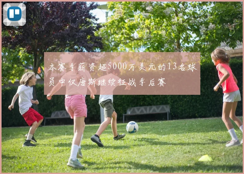 本赛季薪资超5000万美元的13名球员中仅唐斯继续征战季后赛