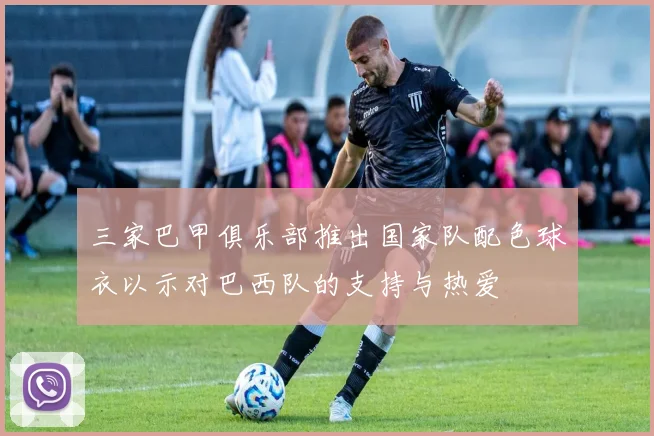 三家巴甲俱乐部推出国家队配色球衣以示对巴西队的支持与热爱