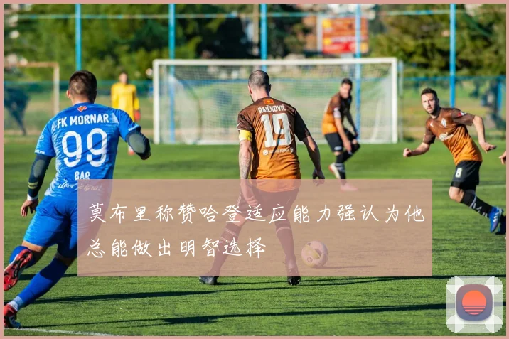 莫布里称赞哈登适应能力强认为他总能做出明智选择