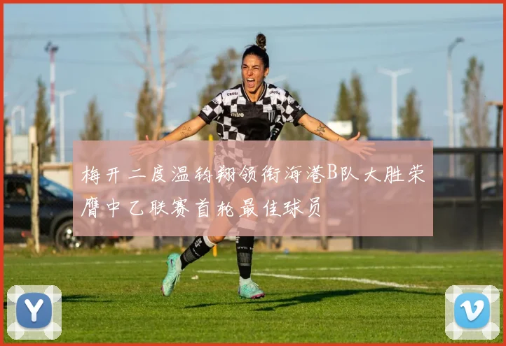 梅开二度温钧翔领衔海港B队大胜荣膺中乙联赛首轮最佳球员