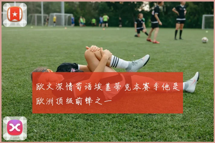 欧文深情寄语埃基蒂克本赛季他是欧洲顶级前锋之一